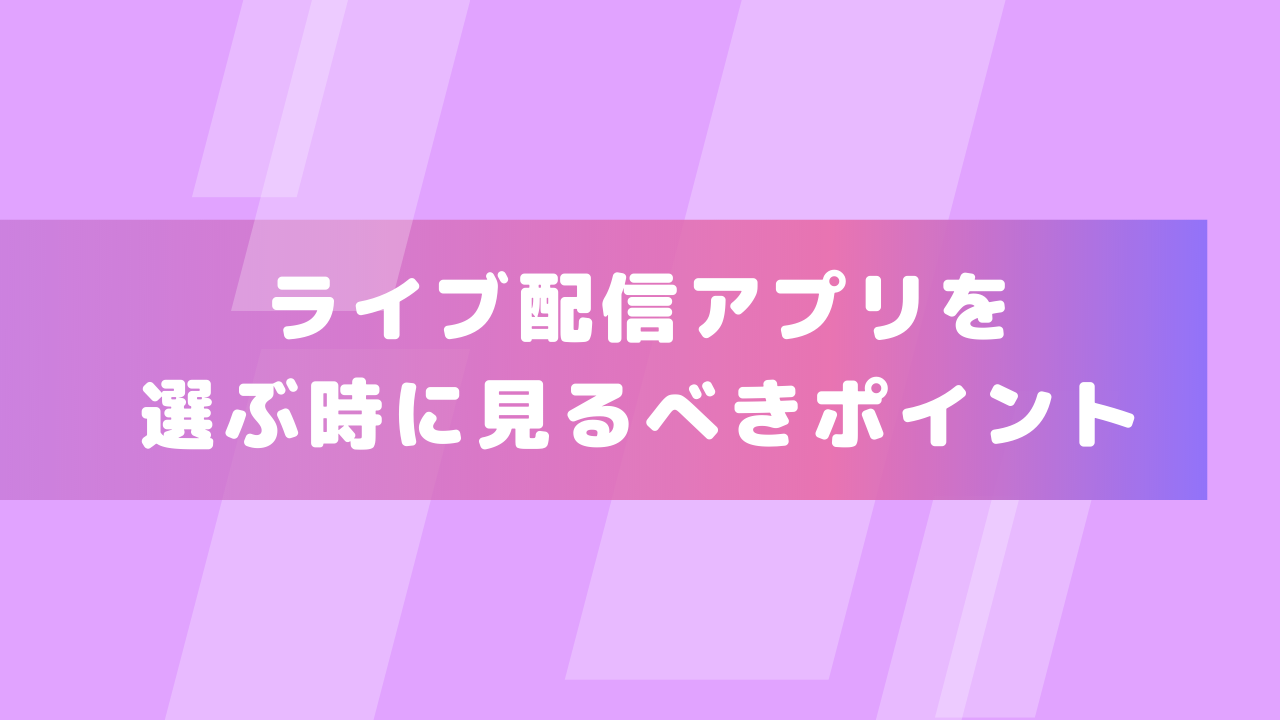 ライブ配信アプリを選ぶ時に見るべきポイント