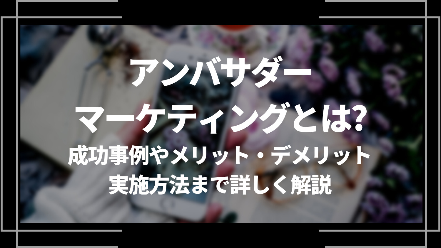 アンバサダーマーケティングとは？成功事例やメリット・デメリット、実施方法まで詳しく解説！