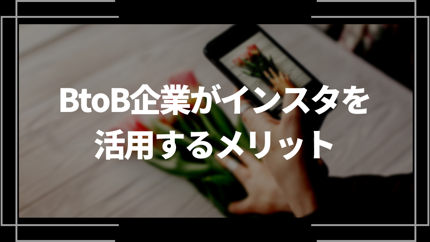 BtoB企業がインスタを活用するメリットを事例8選と共に解説！