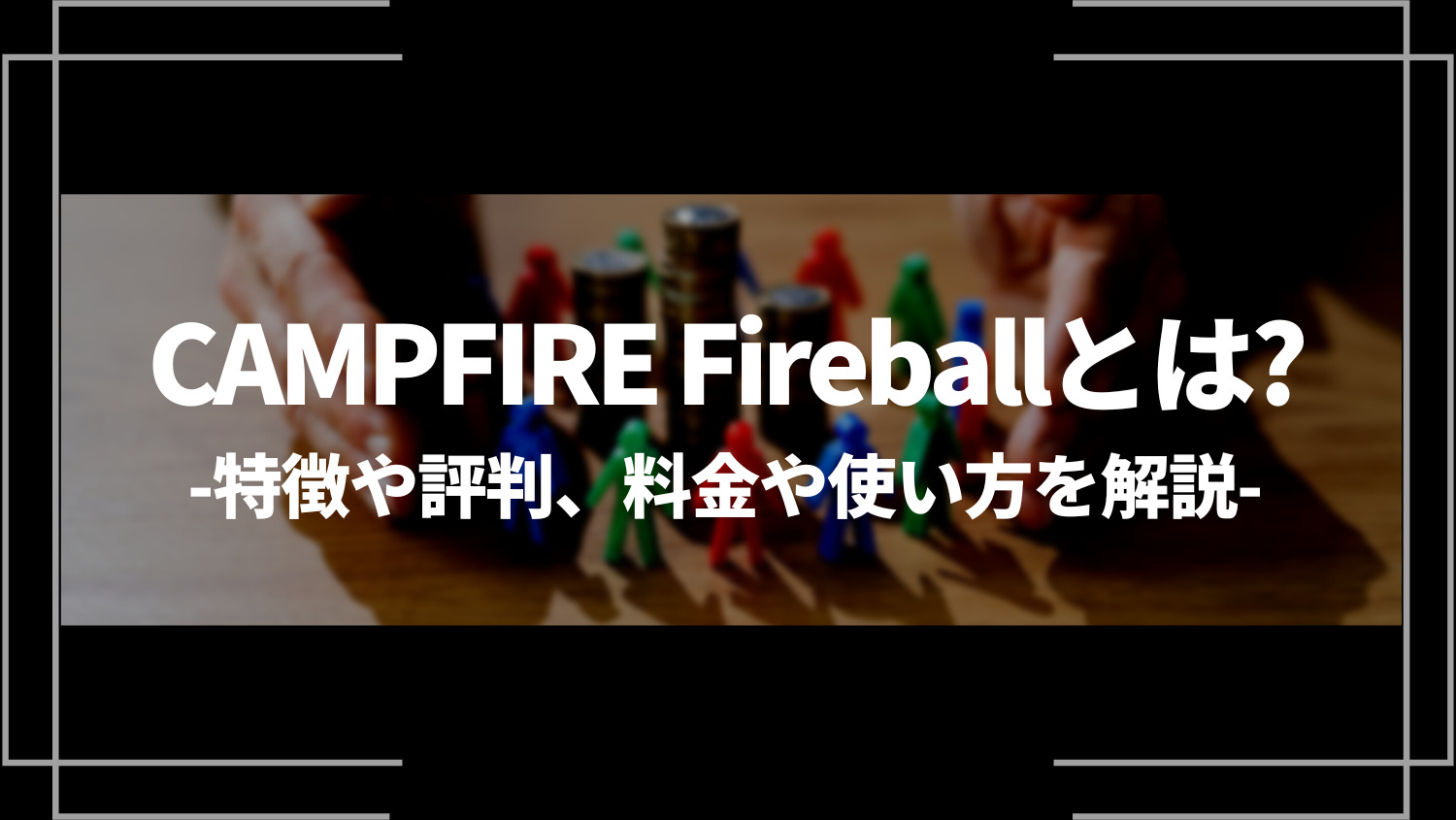 CAMPFIRE Fireballとは？特徴や評判、料金や使い方を解説