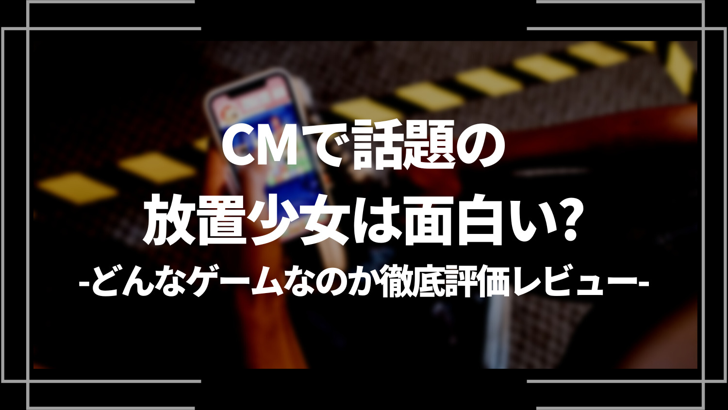 CMで話題の放置少女は面白い？どんなゲームなのか徹底評価レビュー