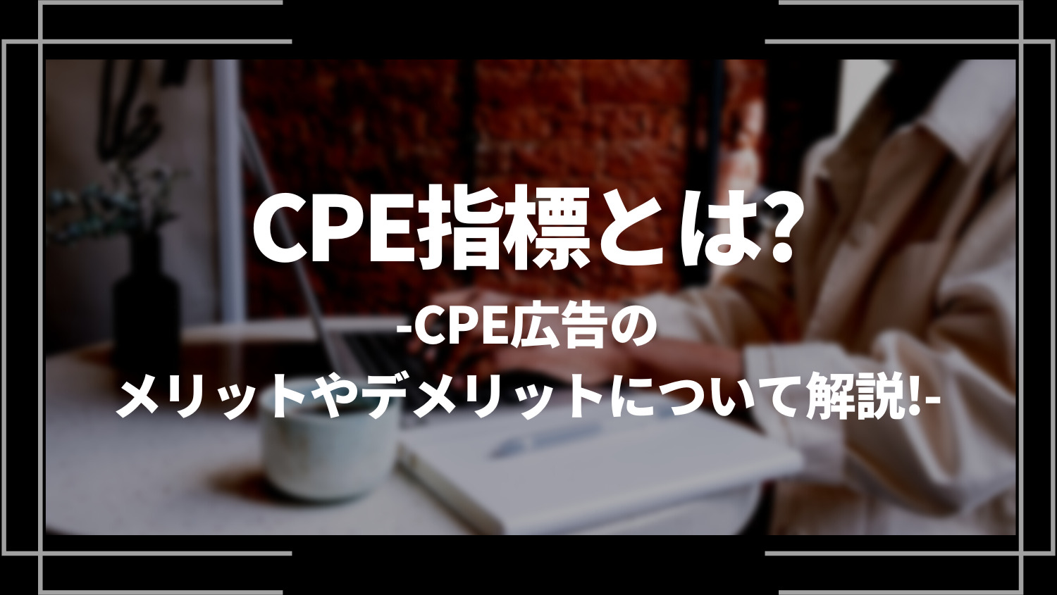 CPE指標とは？CPE広告のメリットやデメリットについて解説！