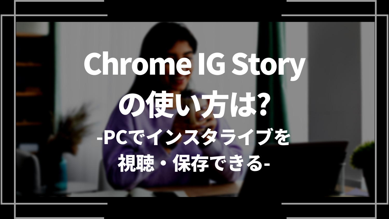 Chrome IG Storyの使い方は？PCでインスタライブを視聴・保存できる