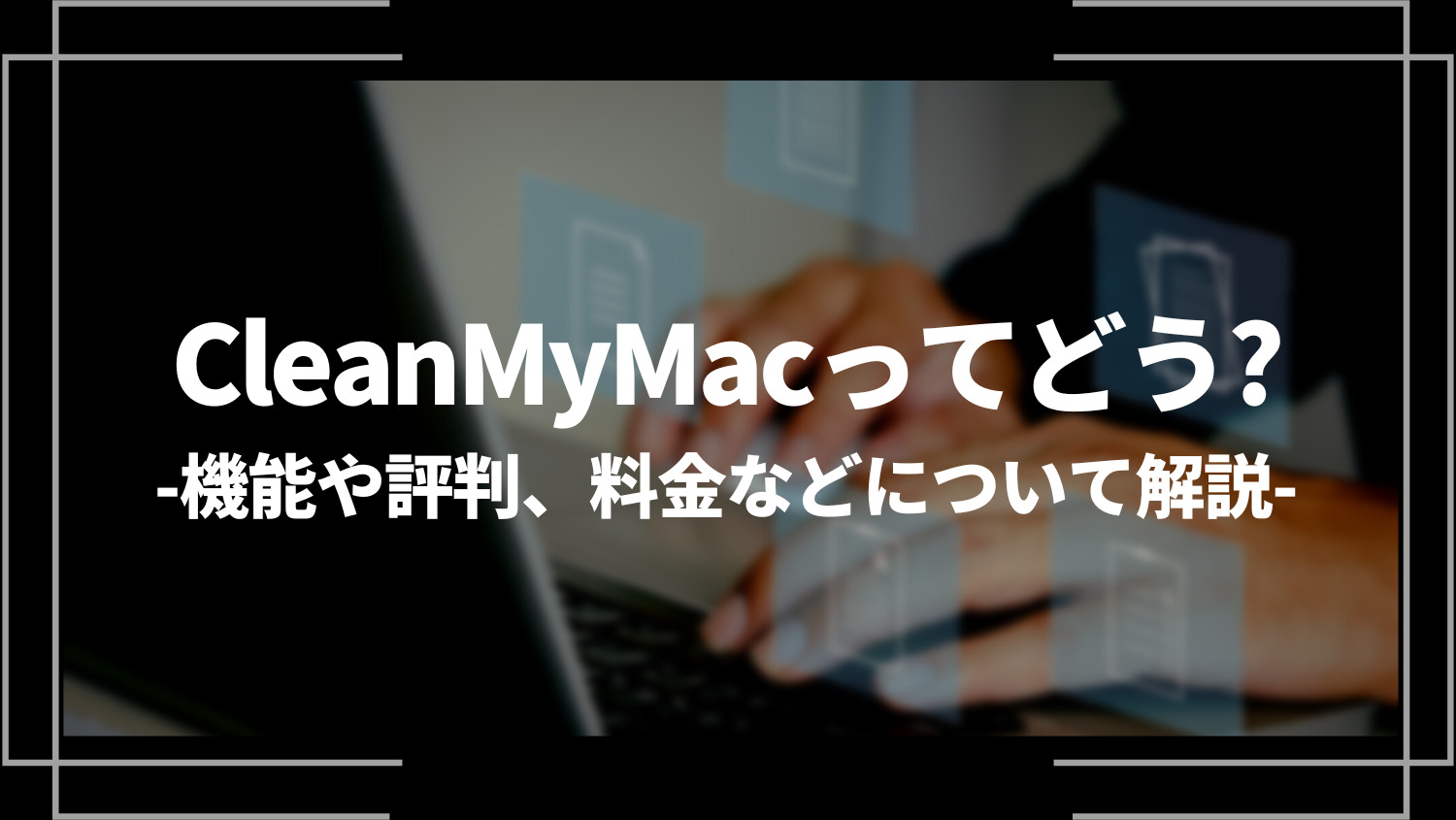 CleanMyMacってどう？機能や評判、料金や設定方法、安全性について解説！