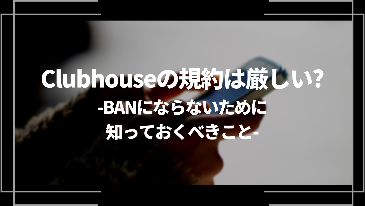 Clubhouse(クラブハウス)の規約は厳しい？BANにならないために知っておくべきこと