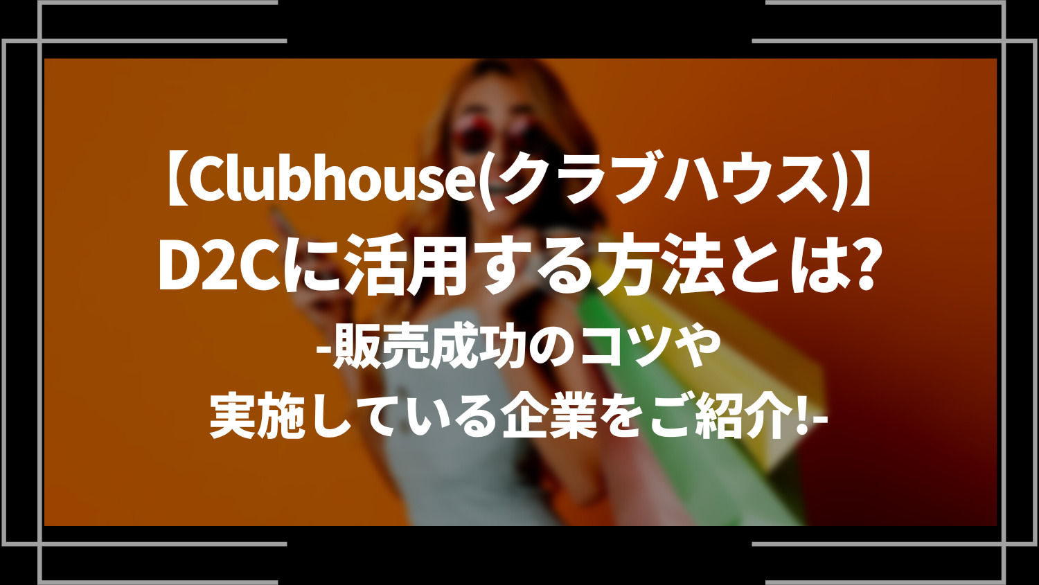 Clubhouse(クラブハウス)をD2Cに活用する方法とは？販売成功のコツや実施している企業をご紹介！