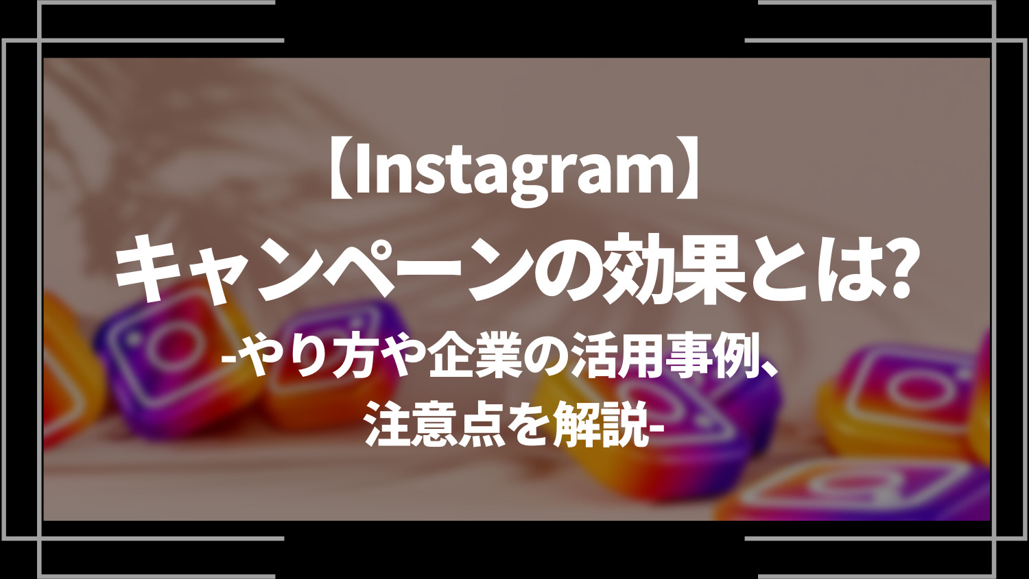 【Instagram】キャンペーンの効果とは？やり方や企業の活用事例、注意点を解説！