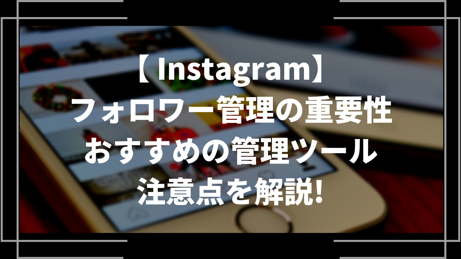 Instagram(インスタ)のフォロワー管理の重要性、おすすめの管理ツール3選、注意点を解説！