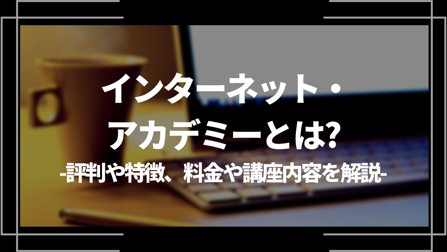 インターネット・アカデミーとは？評判や特徴、料金や講座内容を解説