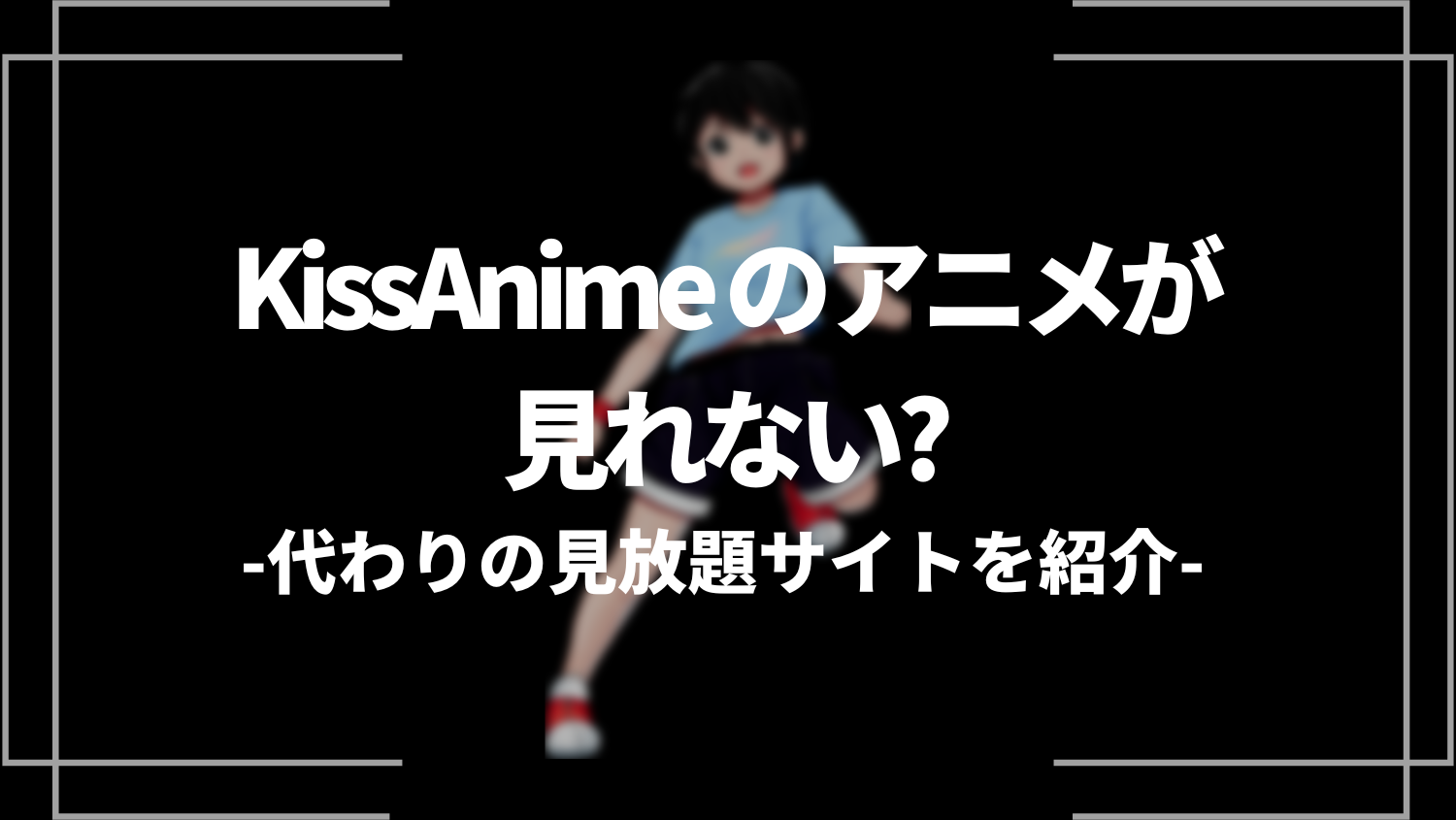 KissAnime のアニメが見れない？危険？代わりの見放題サイトを紹介！