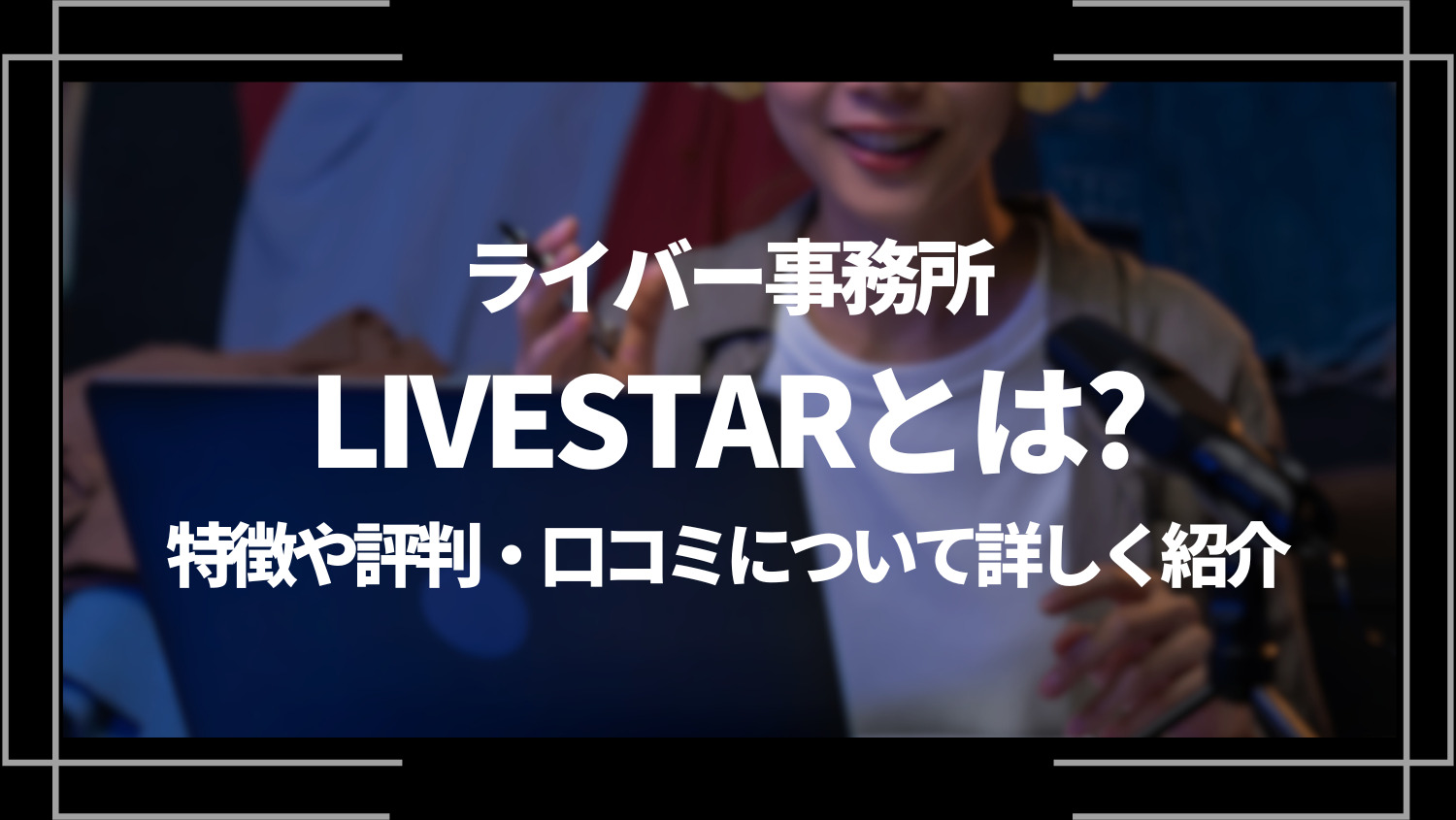 ライバー事務所LIVESTAR（ライブスター）とは？特徴や評判・口コミについて詳しく紹介！