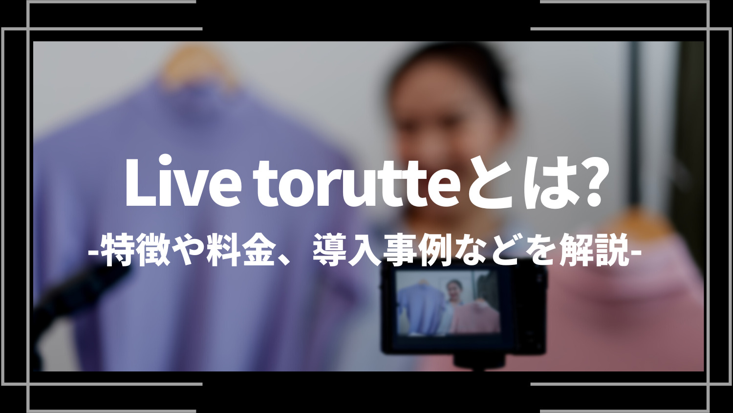 LIVE torutte(ライブトルッテ)とは？特徴や料金、導入事例などを解説