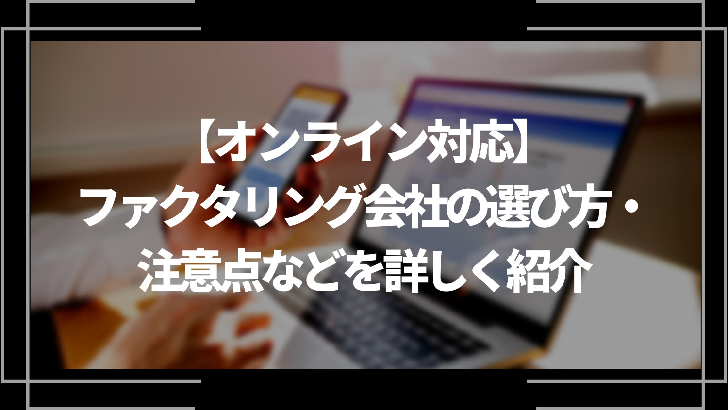 オンライン対応のファクタリング会社の選び方・注意点などを詳しく紹介！