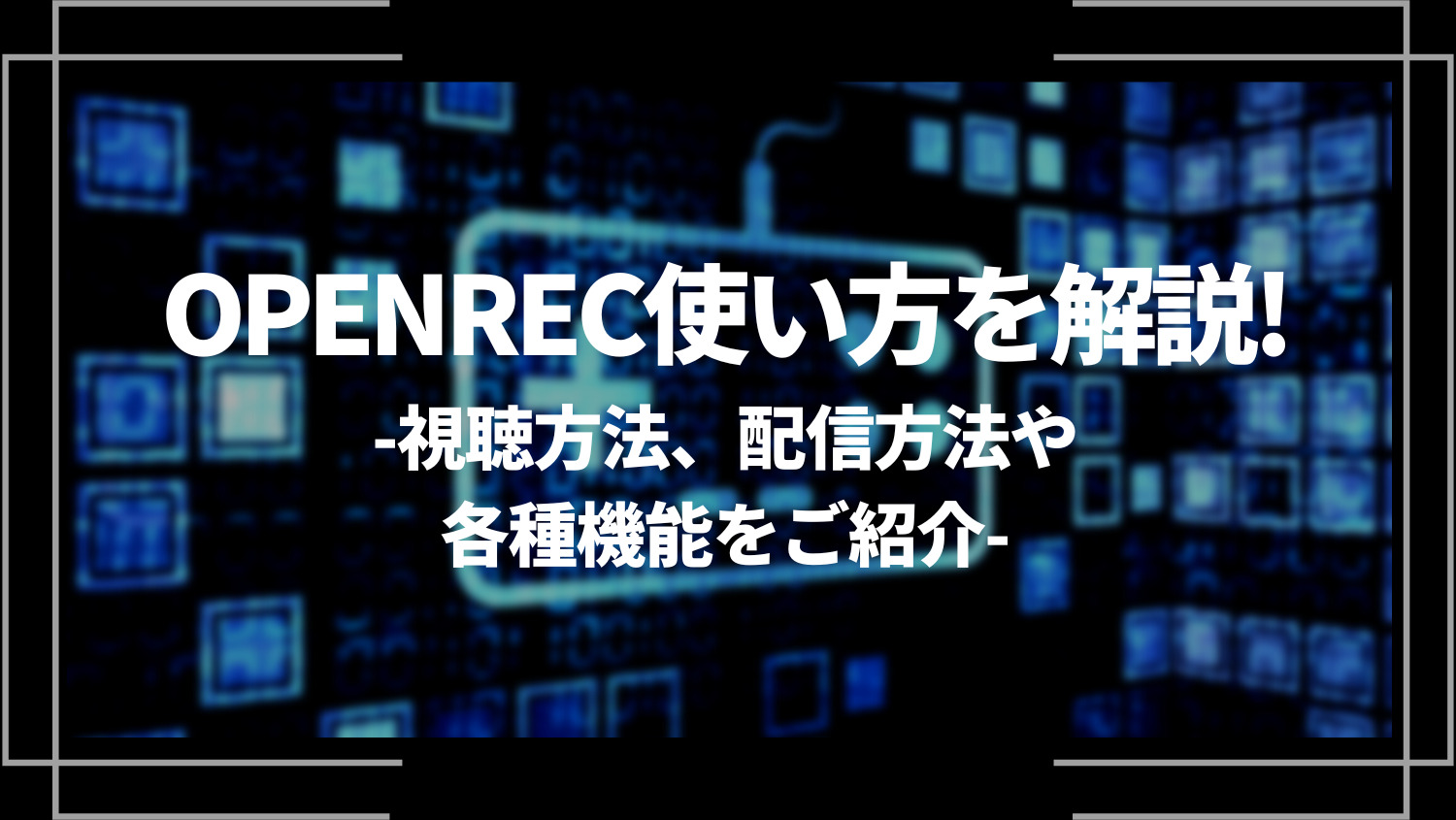 OPENREC（オープンレック）の使い方を解説！視聴方法、配信方法や各種機能をご紹介