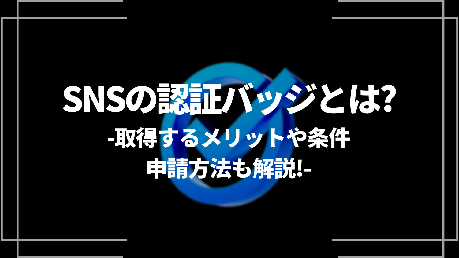 SNSの認証バッジとは？取得するメリットや条件、申請方法も解説！