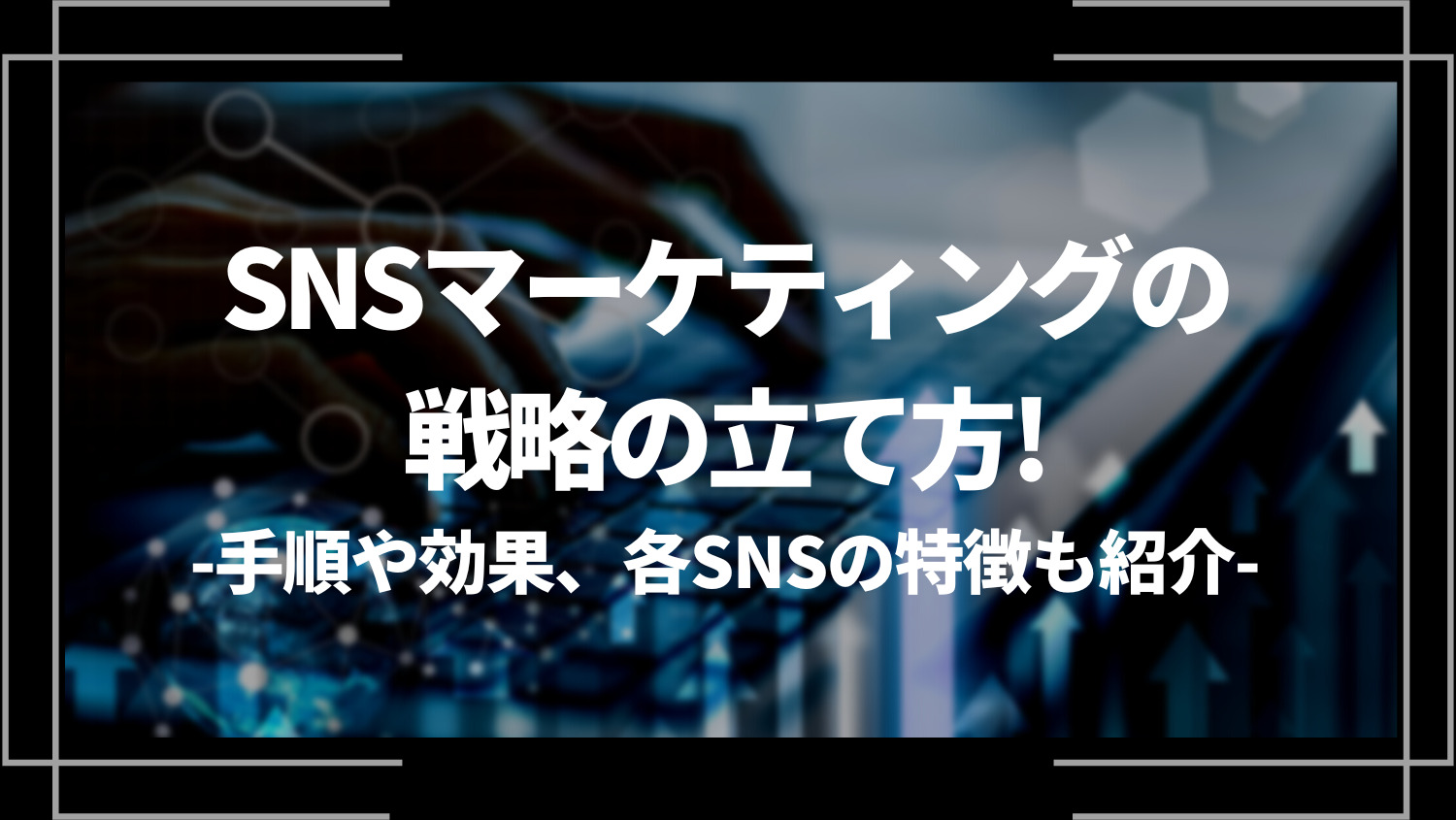 SNSマーケティングの戦略の立て方を解説！手順や効果、各SNSの特徴も紹介！