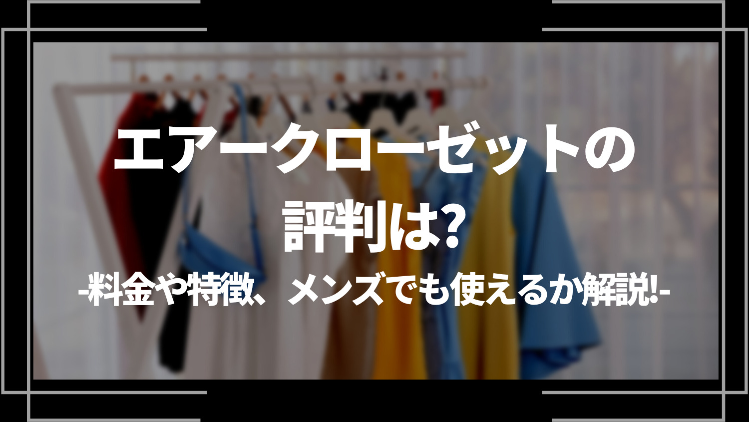 エアークローゼット(airCloset)の評判は？ダサい？料金や特徴、メンズでも使えるか解説！