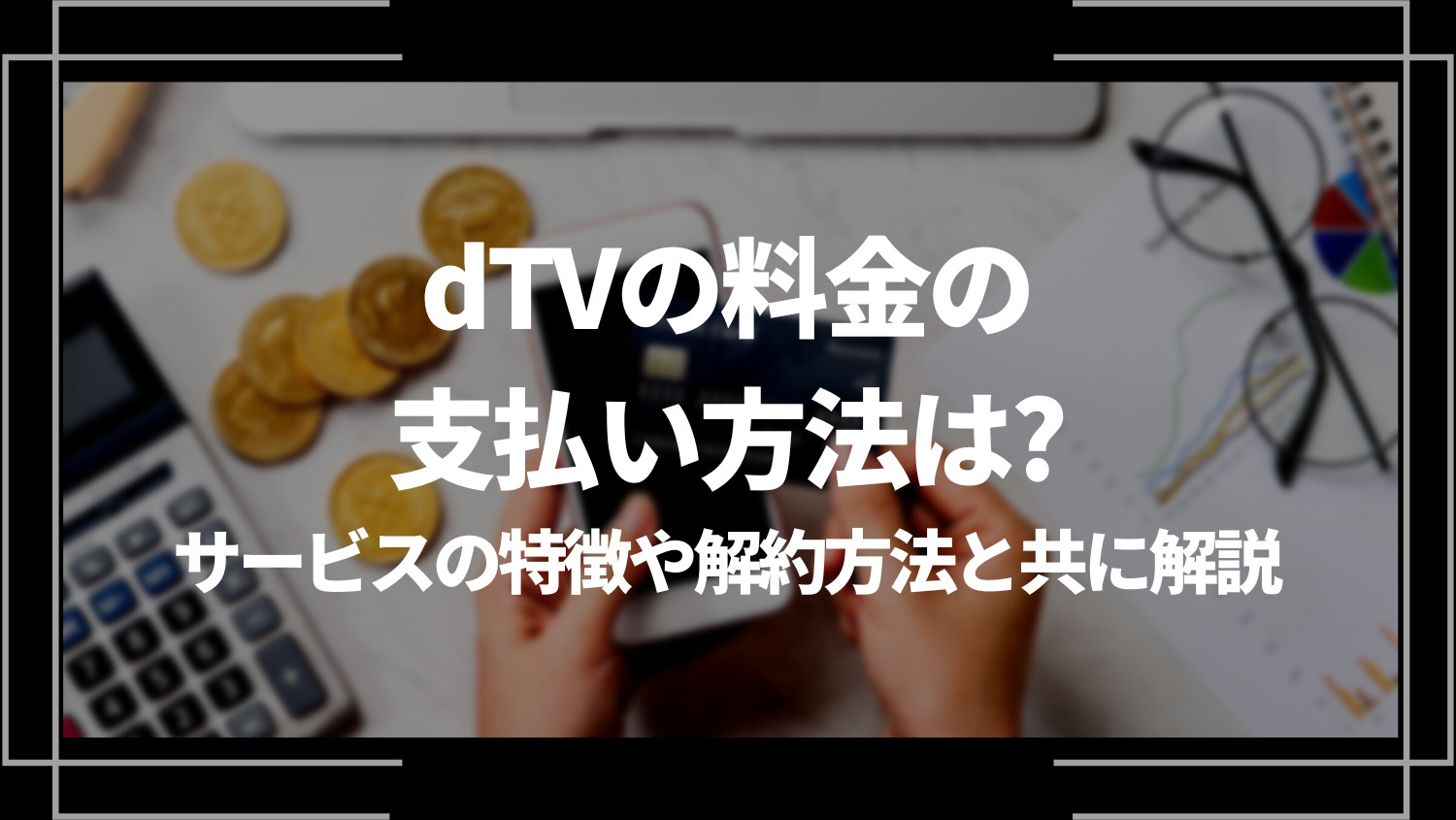 dTVの料金の支払い方法は？サービスの特徴や解約方法と共に解説