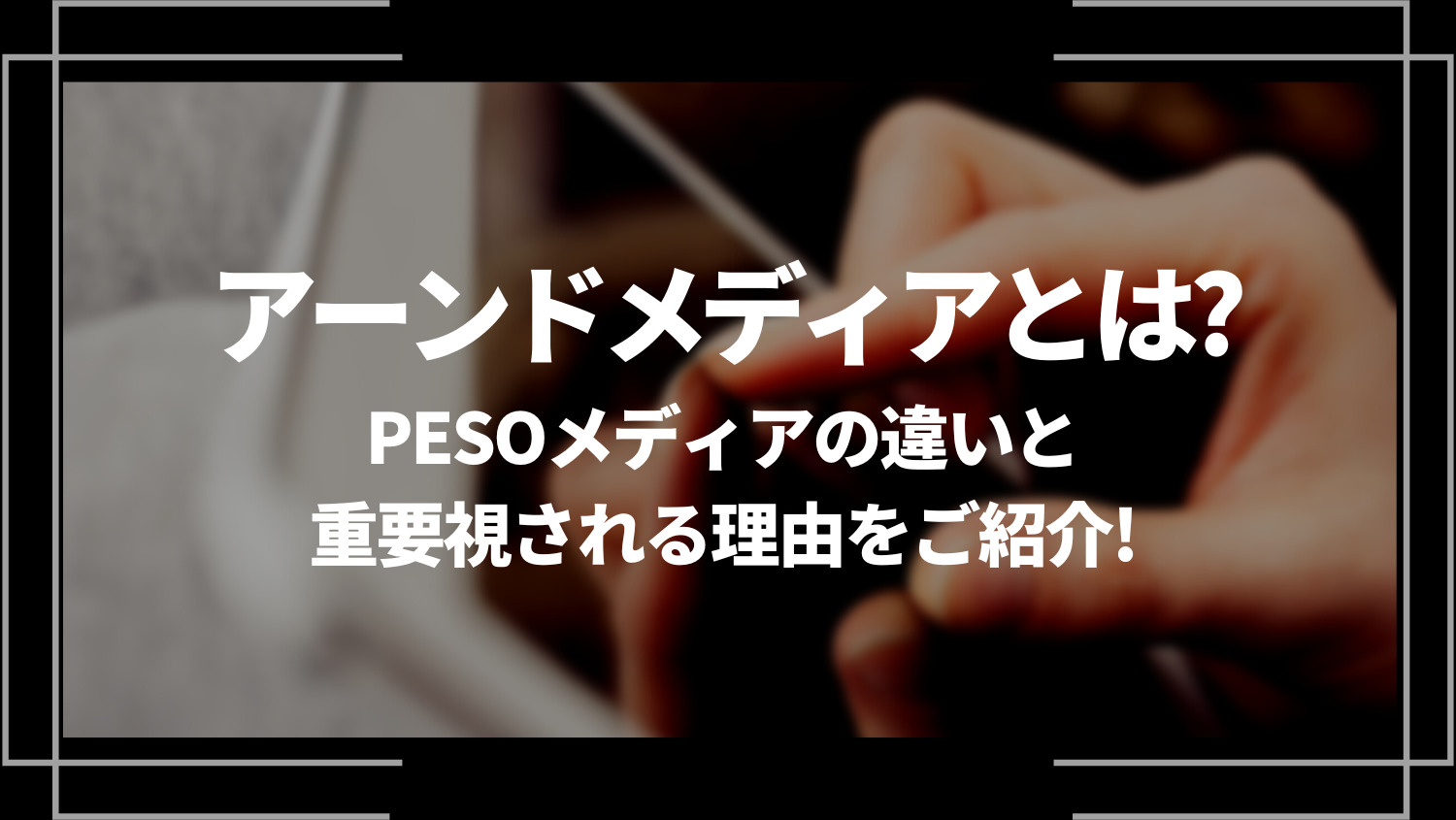 アーンドメディアとは？PESOメディアの違いと重要視される理由をご紹介！