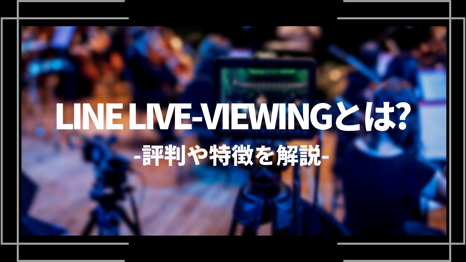 LINE LIVE-VIEWING（ラインライブビューイング）とは？評判や特徴を解説