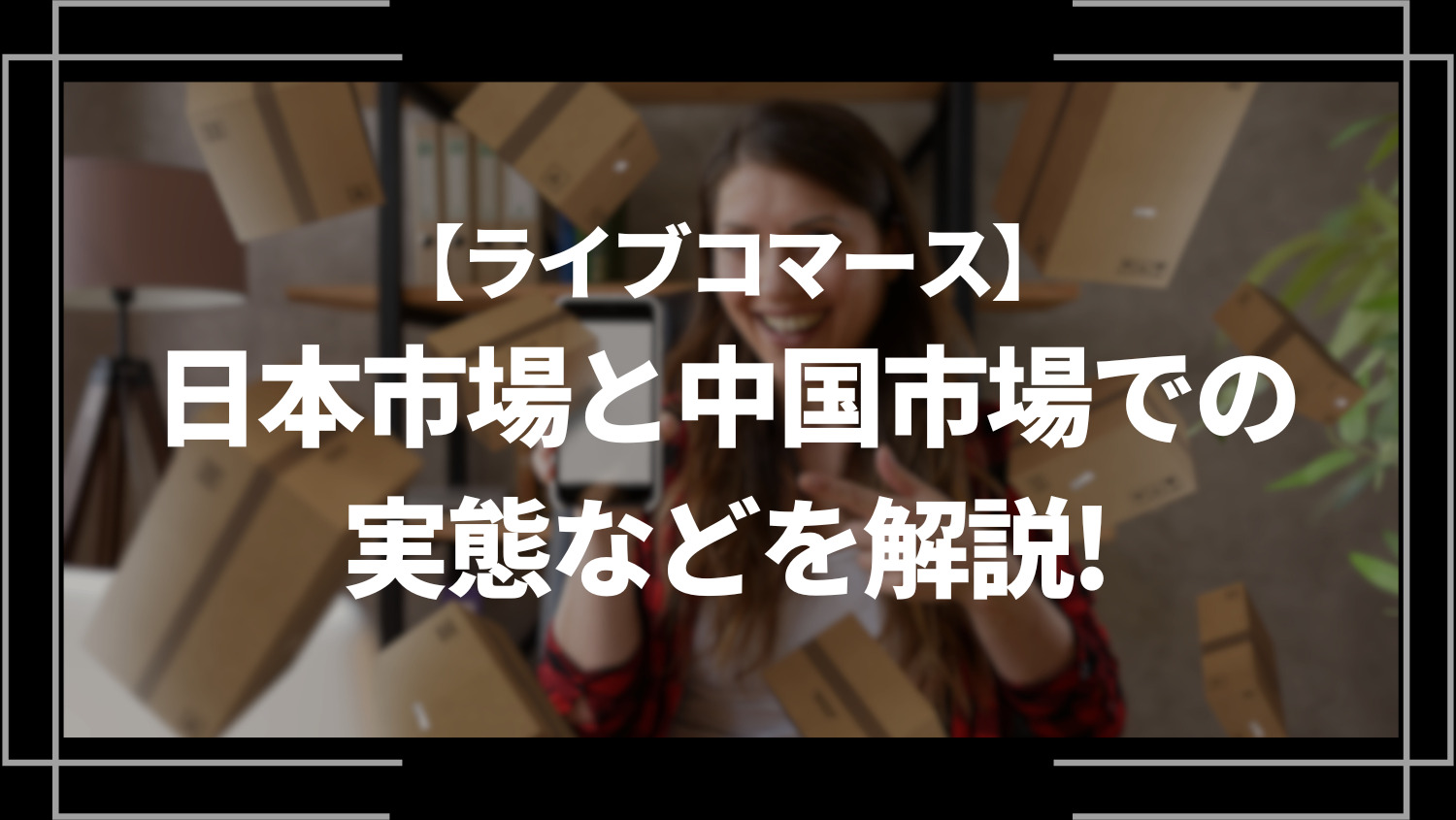 ライブコマースの日本市場と中国市場での実態や企業の導入事例を解説！