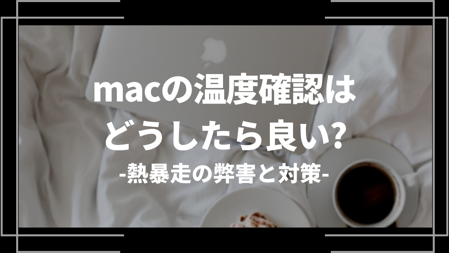 macの温度を確認するにはどうしたら良い？熱暴走の弊害と対策