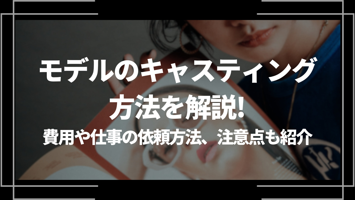 モデルのキャスティング方法を解説！費用や仕事の依頼方法、注意点も紹介