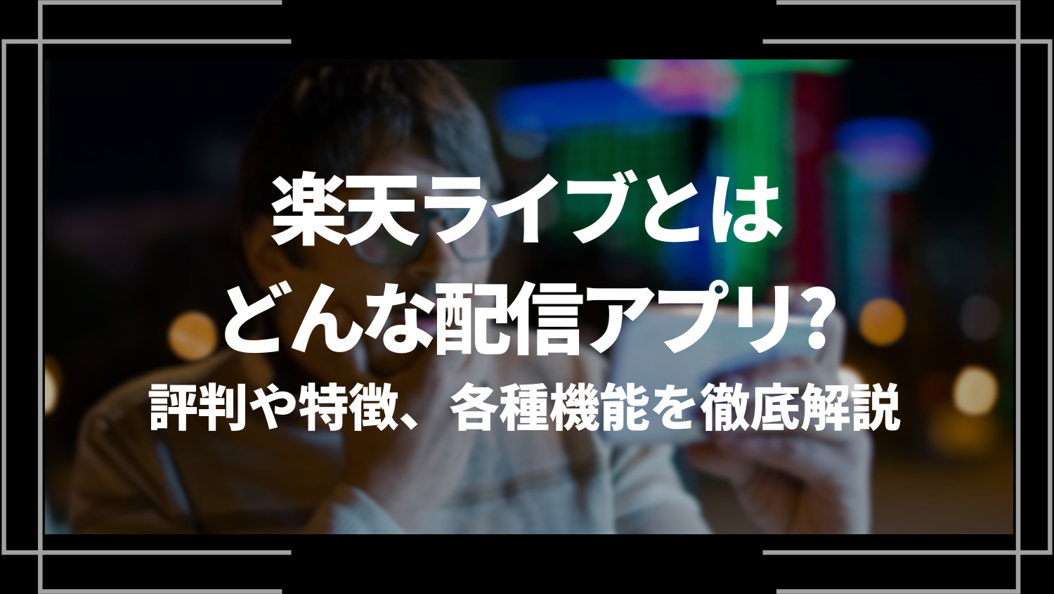 楽天ライブとはどんな配信アプリなの？評判や特徴、各種機能を徹底解説