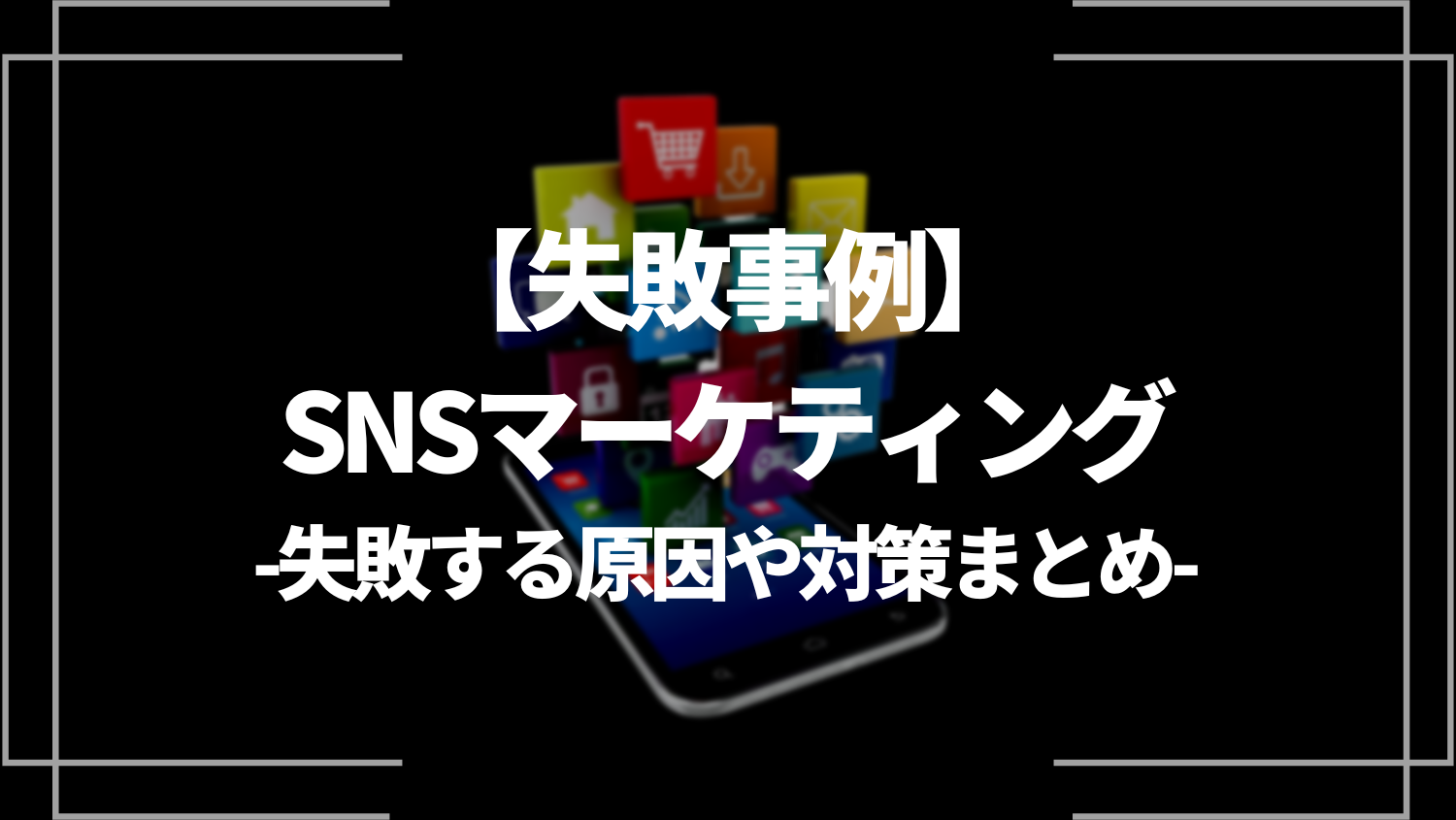 【失敗事例】SNSマーケティングで失敗する原因や対策まとめ