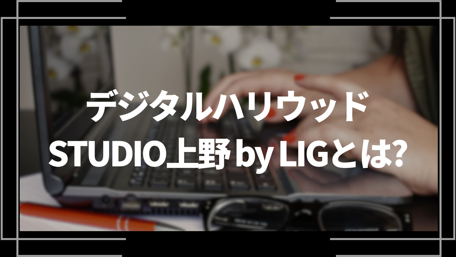 デジタルハリウッドSTUDIO上野 by LIGとは？