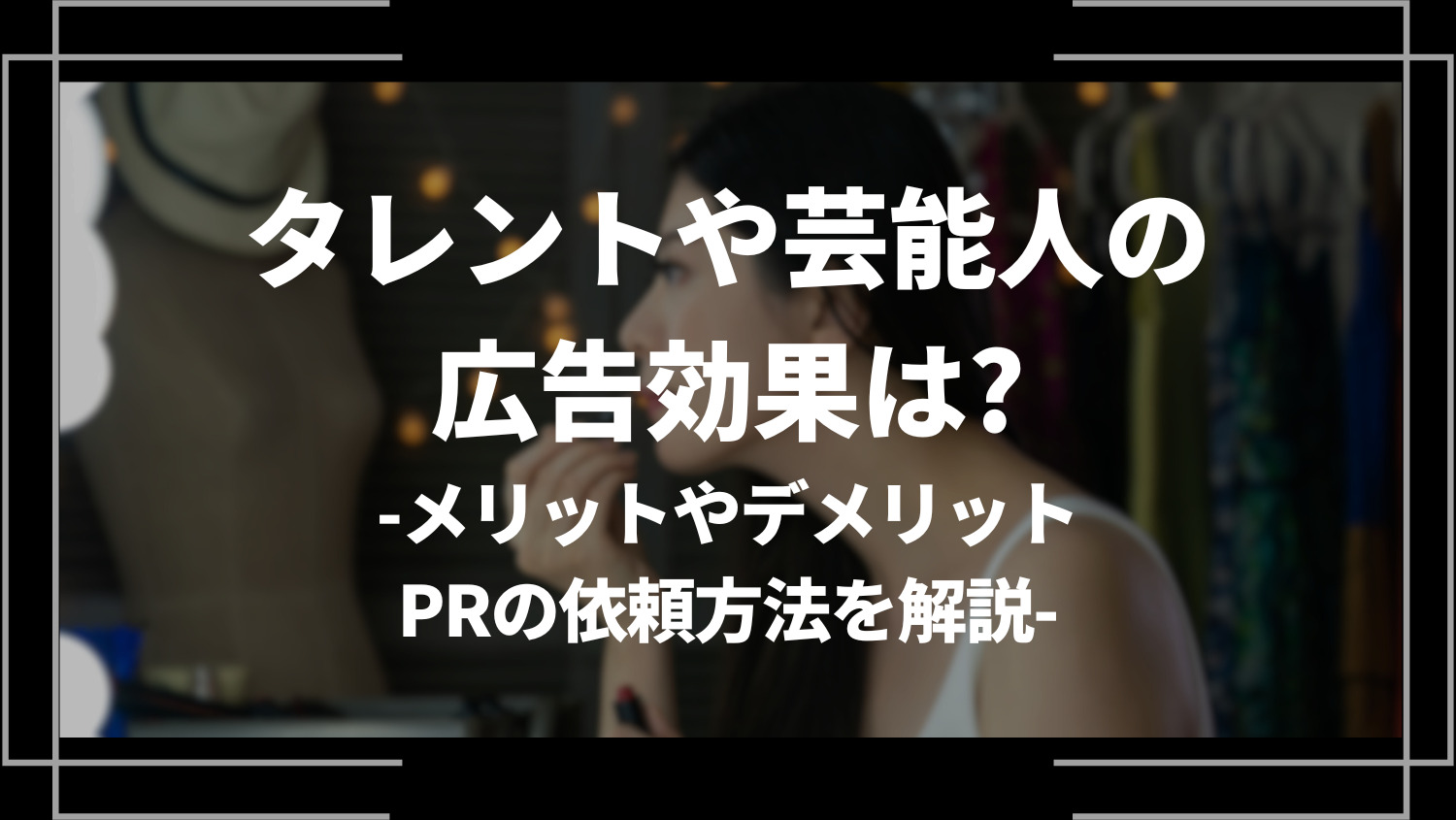 タレントや芸能人の広告効果は？メリットやデメリット、PRの依頼方法を解説