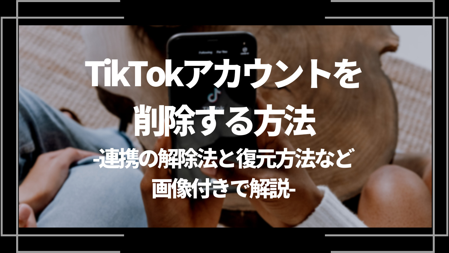 TikTokアカウントを削除する方法｜アプリ連携の解除法と復元方法・注意点も画像付きで解説