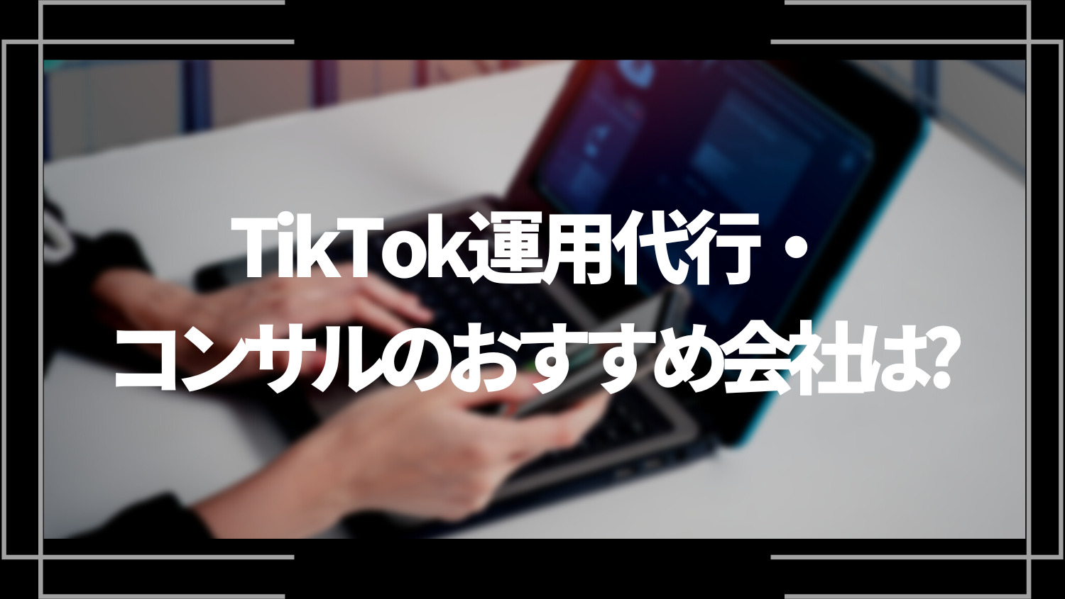 TikTok運用代行・コンサルのおすすめ会社は？選び方もご紹介