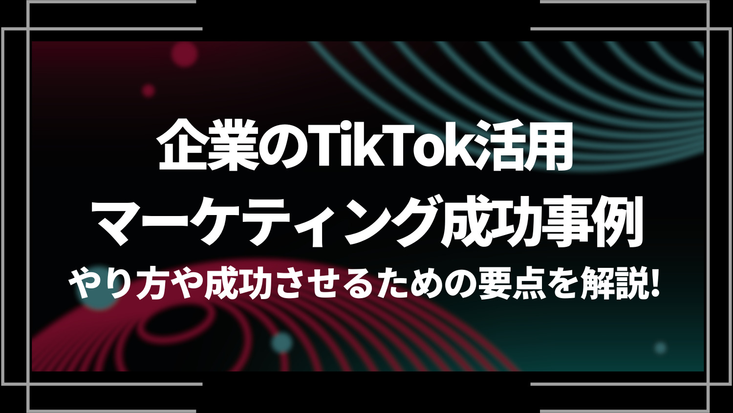 企業のTikTok活用マーケティング成功事例４選！やり方や成功させるための要点を解説！