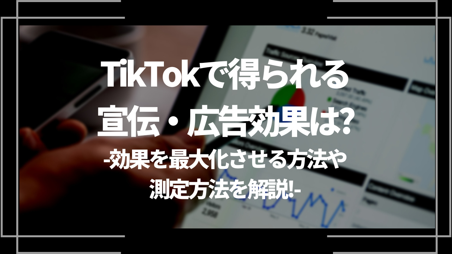 TikTokで得られる宣伝・広告効果は？効果を最大化させる方法や測定方法を解説