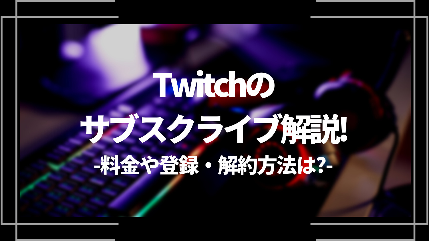 Twitch（ツイッチ）のサブスクライブ解説！料金や登録・解約方法は？