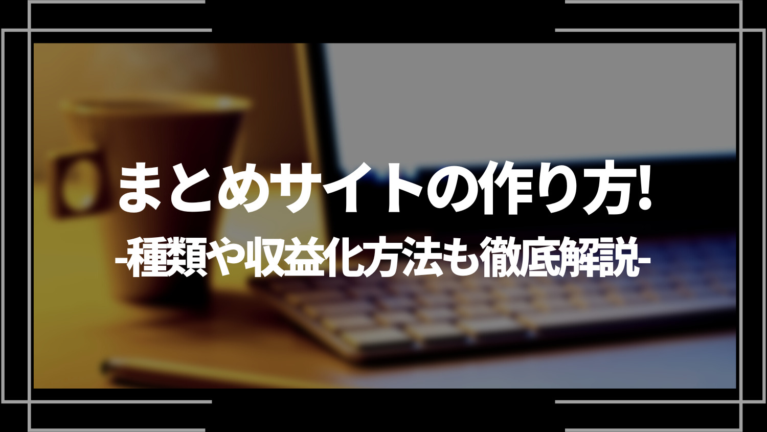 まとめサイトの作り方！種類や収益化方法も徹底解説