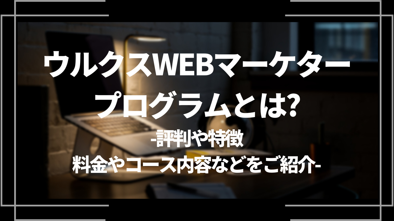 ウルクスWEBマーケタープログラムとは？評判や特徴、料金やコース内容などをご紹介！