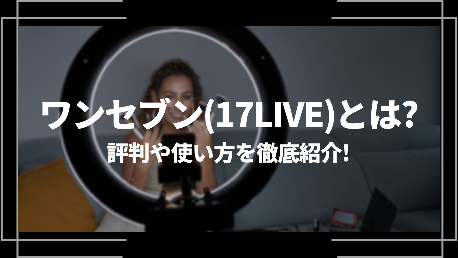 ワンセブン(17LIVE)とは？評判や使い方（配信、視聴方法）を徹底紹介！