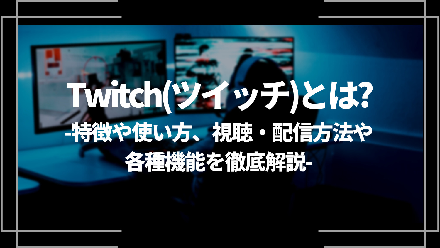 Twitch(ツイッチ)とは？特徴や使い方、視聴・配信方法や各種機能を徹底解説