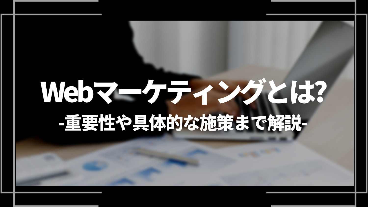 Webマーケティングとは？重要性や具体的な施策まで解説