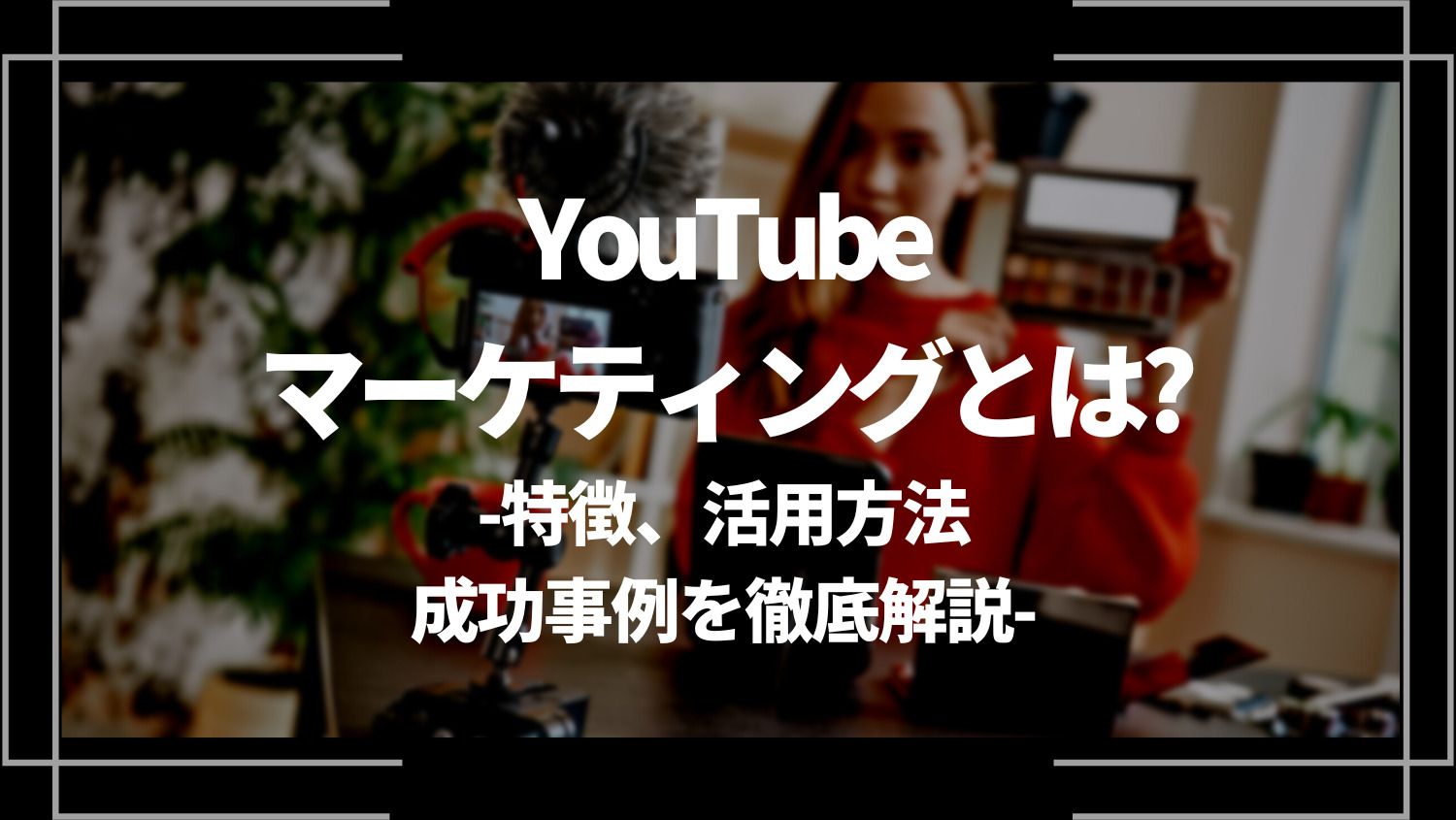 YouTubeマーケティングとは？特徴、活用方法、成功事例を徹底解説