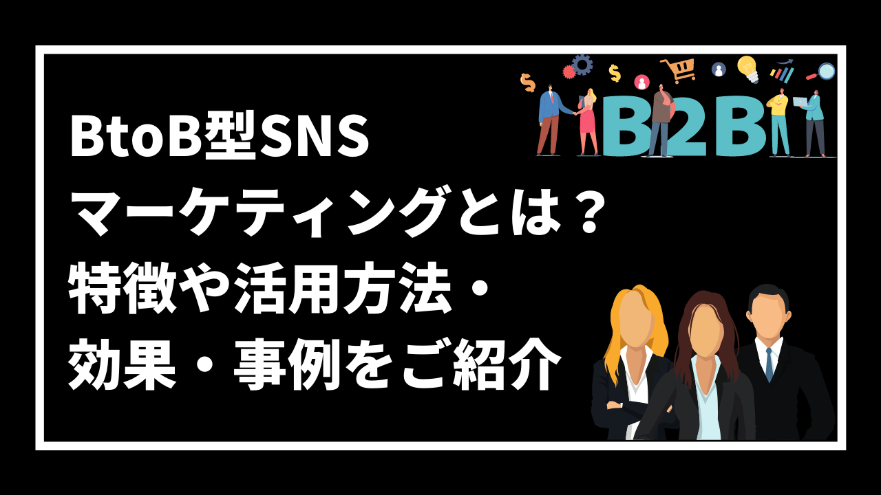 BtoB型SNS マーケティングとは？ 特徴や活用方法・ 効果・事例をご紹介