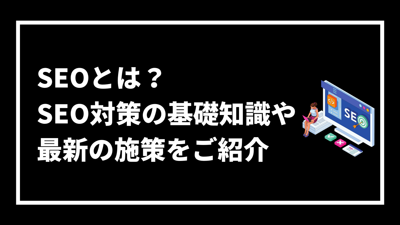 SEOとは？ SEO対策の基礎知識や 最新の施策をご紹介