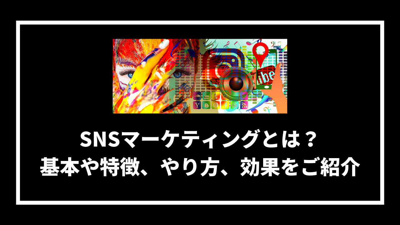 SNSマーケティングとは？ 基本や特徴、やり方、効果をご紹介