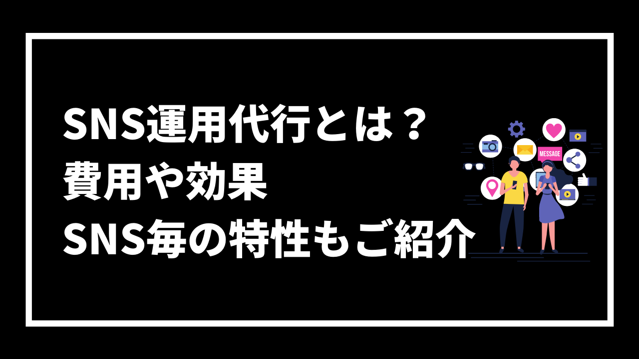 SNS運用代行とは？ 費用や効果 SNS毎の特性もご紹介