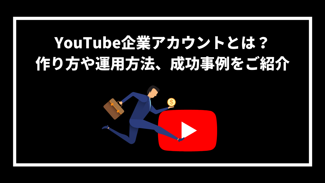 YouTube企業アカウントとは？ 作り方や運用方法、成功事例をご紹介