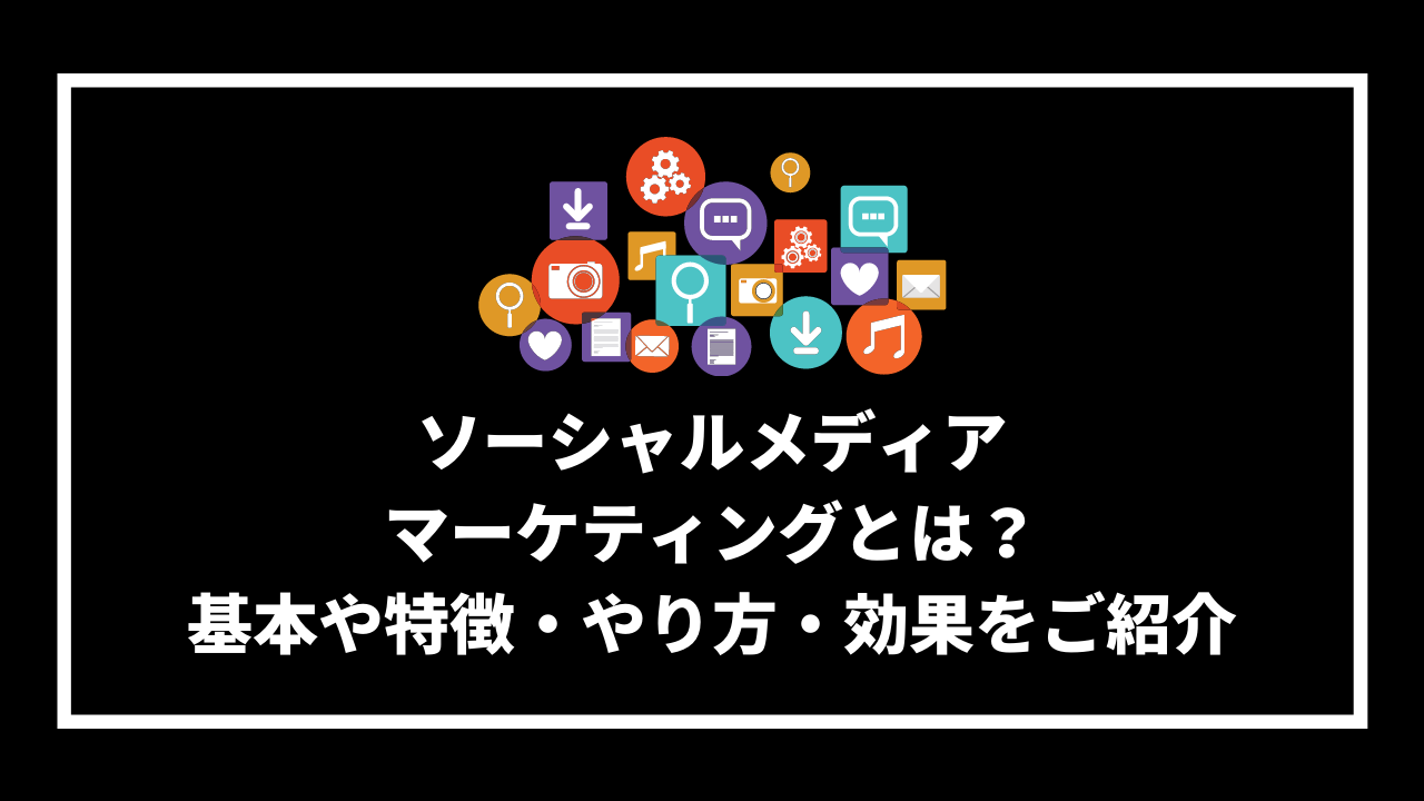 ソーシャルメディア マーケティングとは？ 基本や特徴・やり方・効果をご紹介