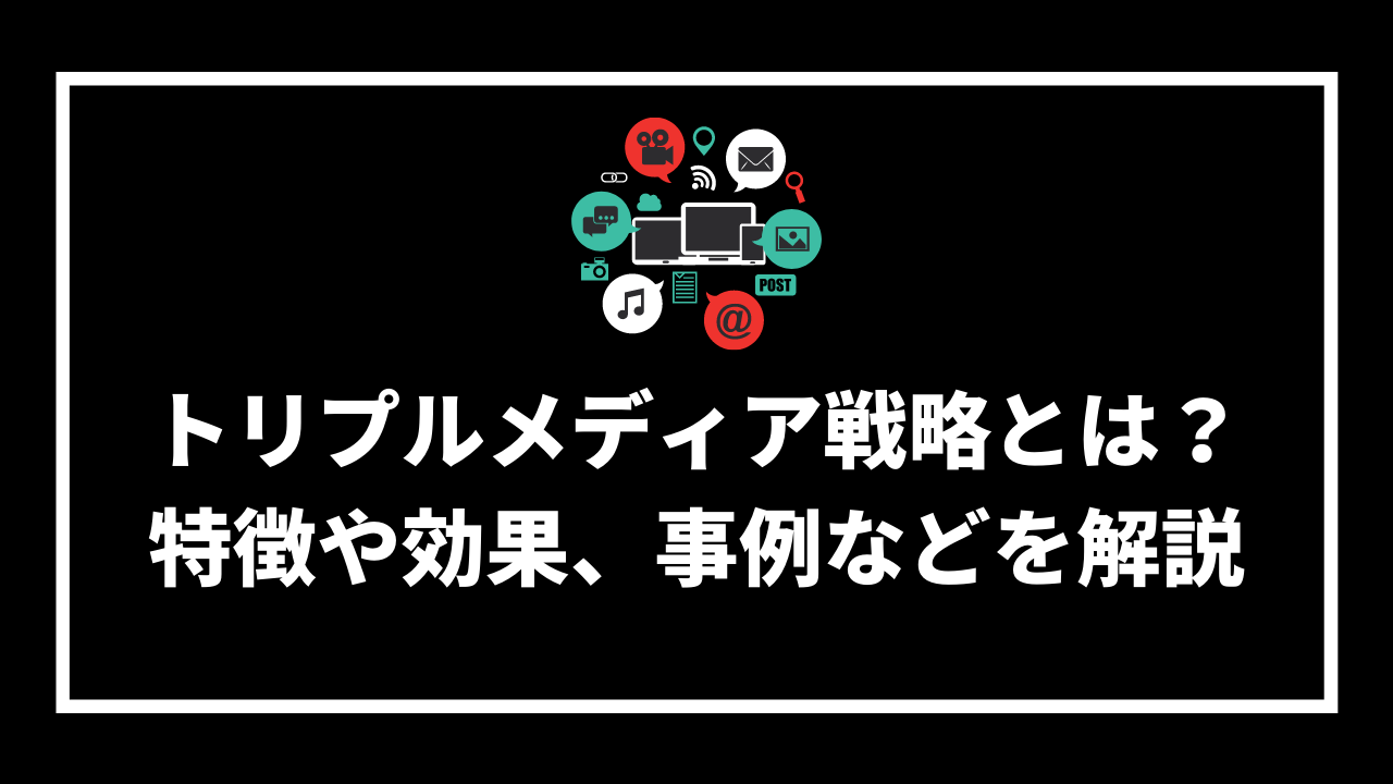 トリプルメディア戦略とは？ 特徴や効果、事例などを解説