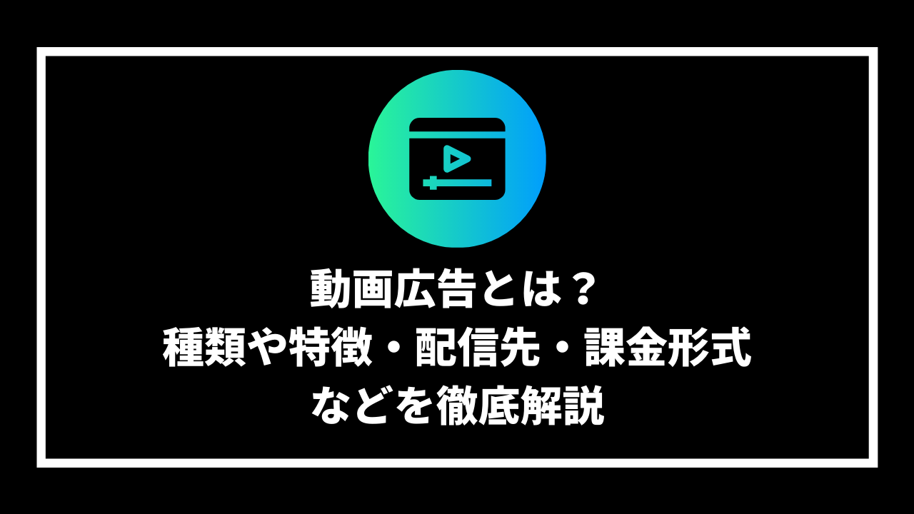 動画広告とは？ 種類や特徴・配信先・課金形式 などを徹底解説